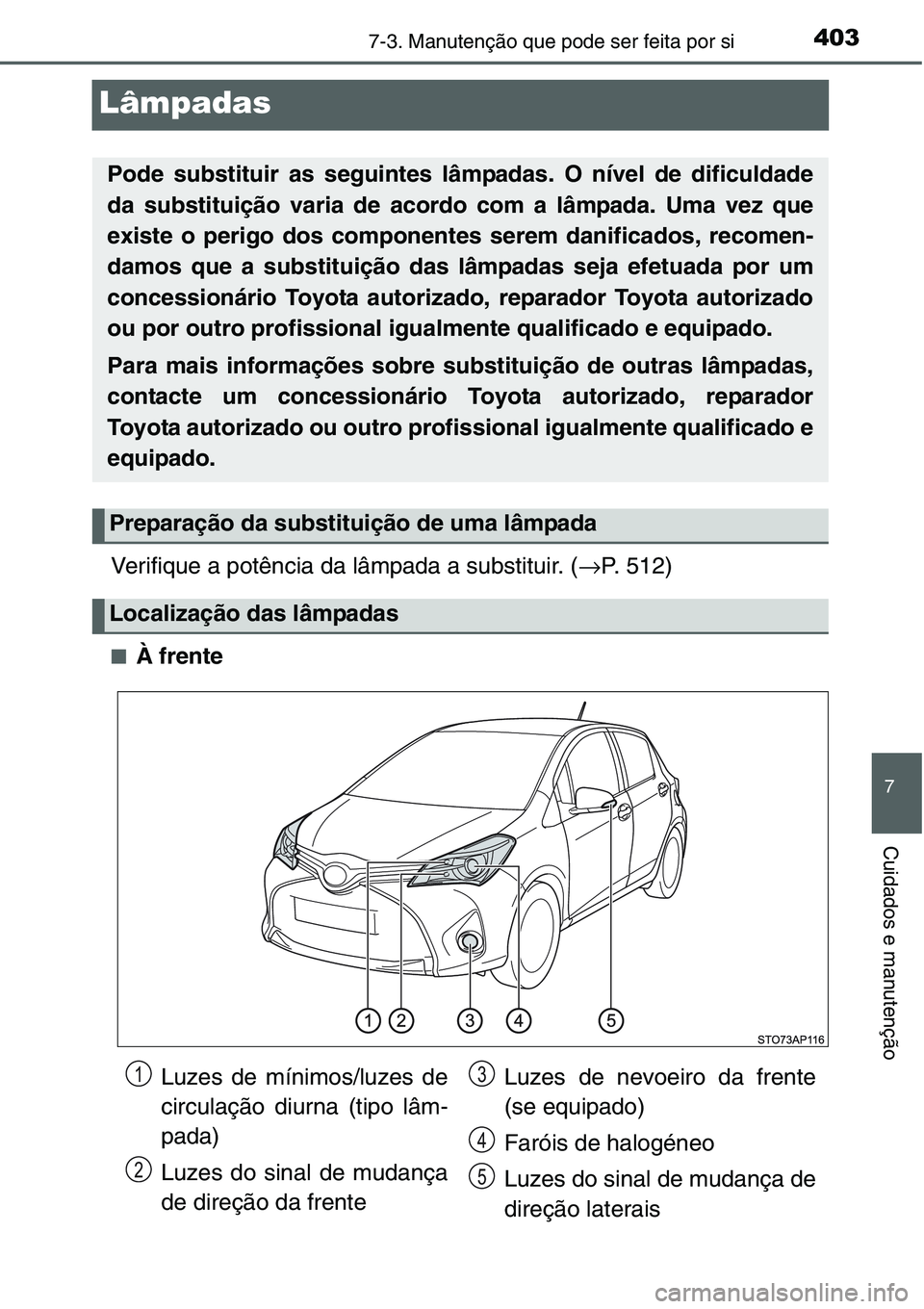 TOYOTA YARIS HATCHBACK 2015  Manual de utilização (in Portuguese) 4037-3. Manutenção que pode ser feita por si
7
Cuidados e manutenção
Lâmpadas
Verifique a potência da lâmpada a substituir. (→P. 512)
■À frente
Pode substituir as seguintes lâmpadas. O n