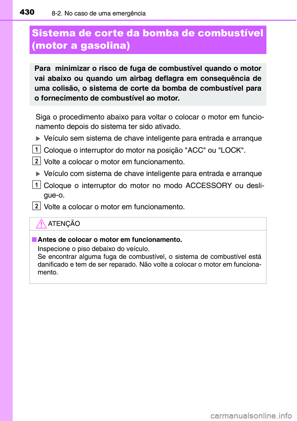 TOYOTA YARIS HATCHBACK 2015  Manual de utilização (in Portuguese) 4308-2. No caso de uma emergência
Sistema de cor te da bomba de combustível 
(motor a gasolina)
Siga o procedimento abaixo para voltar o colocar o motor em funcio-
namento depois do sistema ter sido