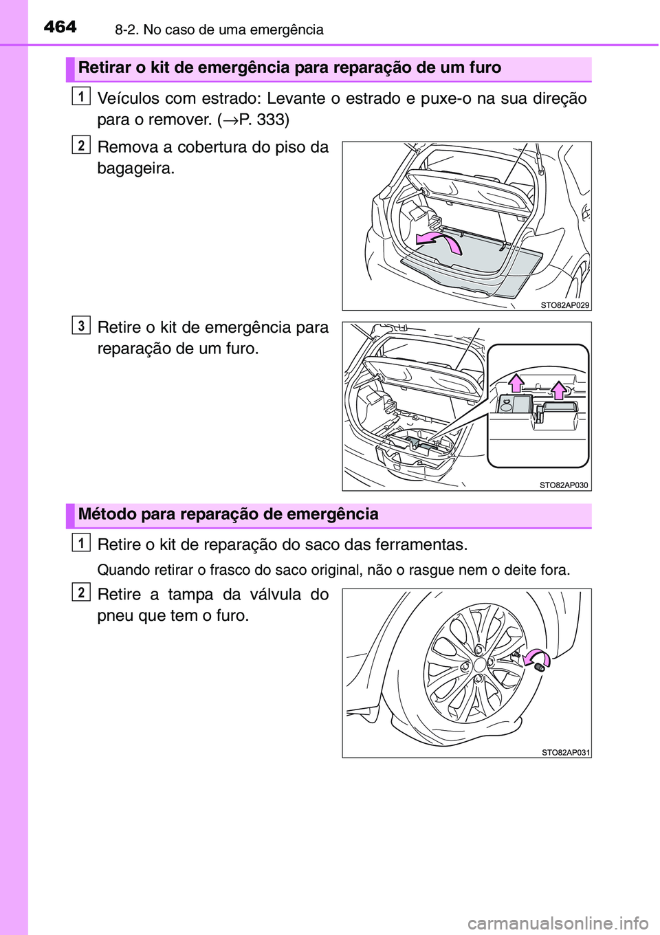 TOYOTA YARIS HATCHBACK 2015  Manual de utilização (in Portuguese) 4648-2. No caso de uma emergência
Veículos com estrado: Levante o estrado e puxe-o na sua direção
para o remover. (→P. 333)
Remova a cobertura do piso da
bagageira.
Retire o kit de emergência p