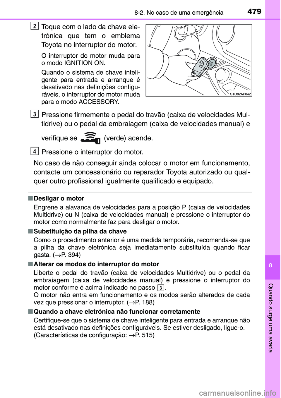 TOYOTA YARIS HATCHBACK 2015  Manual de utilização (in Portuguese) 4798-2. No caso de uma emergência
8
Quando surge uma avaria
Toque com o lado da chave ele-
trónica que tem o emblema
Toyota no interruptor do motor.
O interruptor do motor muda para
o modo IGNITION 