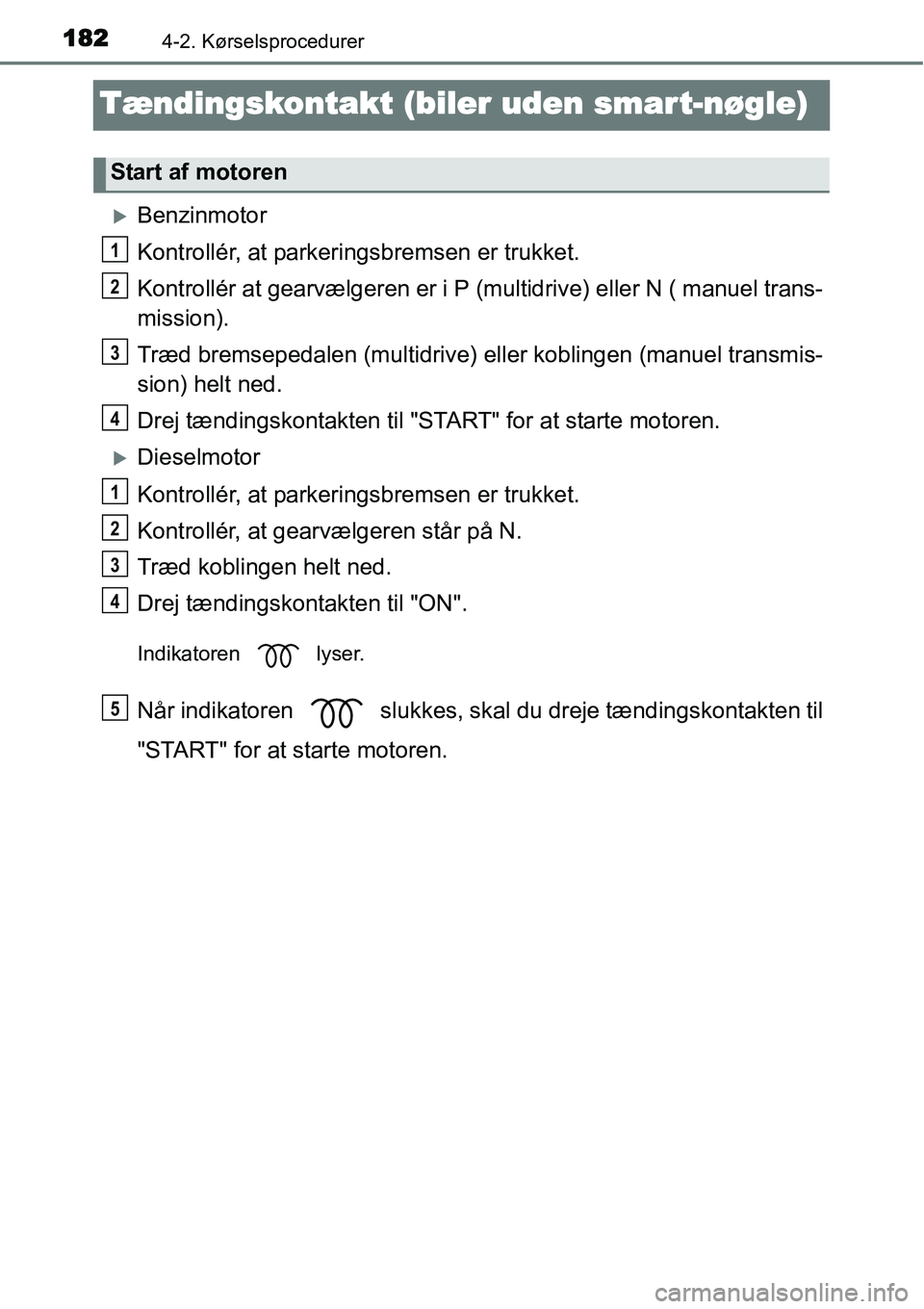 TOYOTA YARIS HATCHBACK 2014  Brugsanvisning (in Danish) 1824-2. Kørselsprocedurer
Tændingskontakt (biler uden smart-nøgle)
�XBenzinmotor
Kontrollér, at parkeringsbremsen er trukket.
Kontrollér at gearvælgeren er i P (multidrive) eller N ( manuel tran