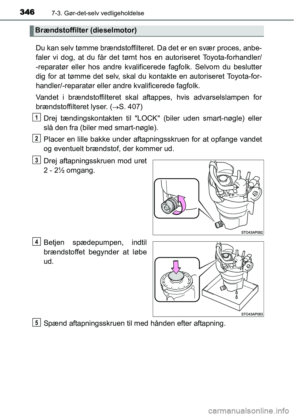 TOYOTA YARIS HATCHBACK 2014  Brugsanvisning (in Danish) 3467-3. Gør-det-selv vedligeholdelse
Du kan selv tømme brændstoffilteret. Da det er en svær proces, anbe-
faler vi dog, at du får det tømt hos en autoriseret Toyota-forhandler/
-reparatør eller