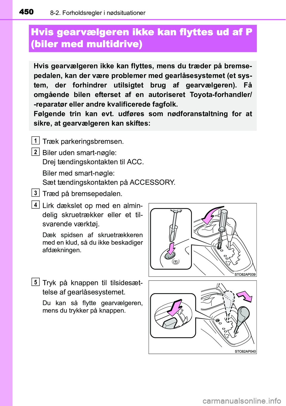 TOYOTA YARIS HATCHBACK 2014  Brugsanvisning (in Danish) 4508-2. Forholdsregler i nødsituationer
Hvis gear vælgeren ikke kan flyttes ud af P 
(biler med multidrive)
Træk parkeringsbremsen.
Biler uden smart-nøgle: 
Drej tændingskontakten til ACC.
Biler 