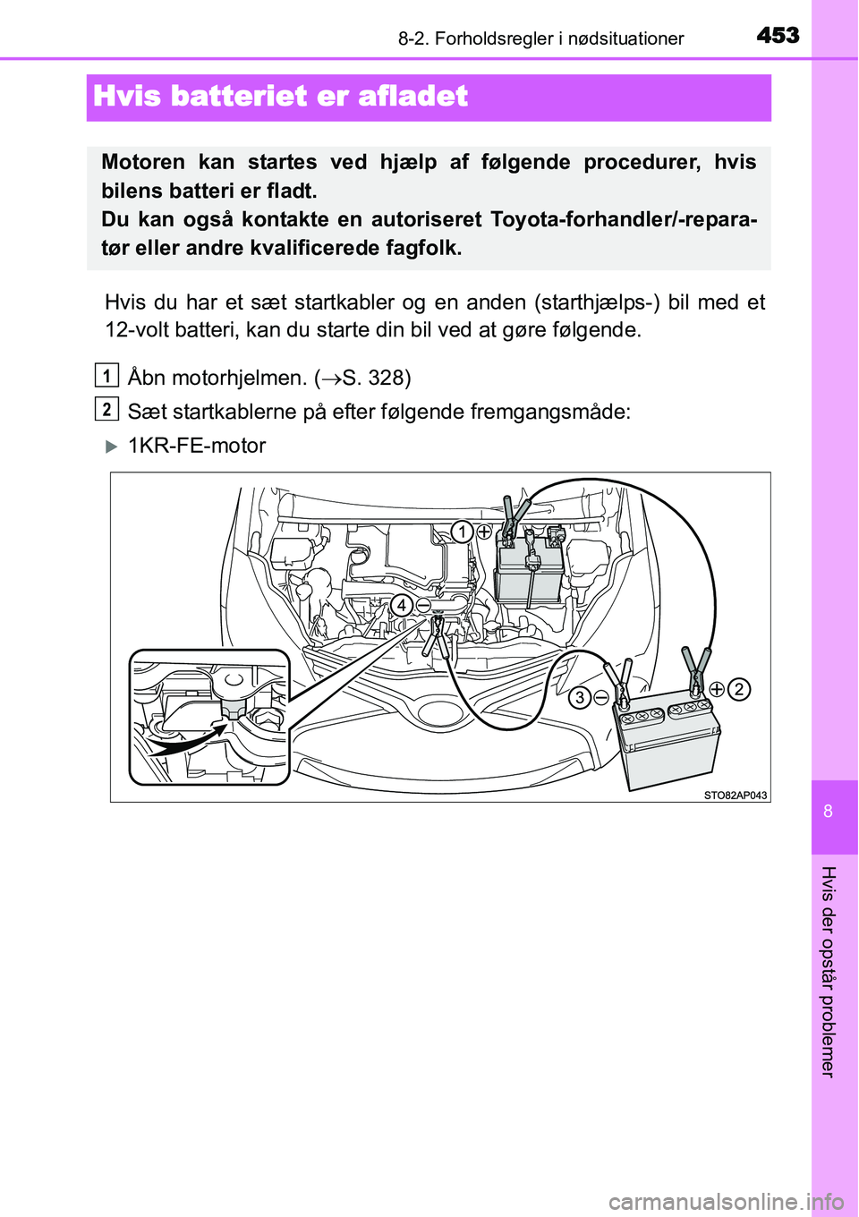 TOYOTA YARIS HATCHBACK 2014  Brugsanvisning (in Danish) 4538-2. Forholdsregler i nødsituationer
8
Hvis der opstår problemer
Hvis batteriet er afladet
Hvis du har et sæt startkabler og en anden (starthjælps-) bil med et
12-volt batteri, kan du starte di