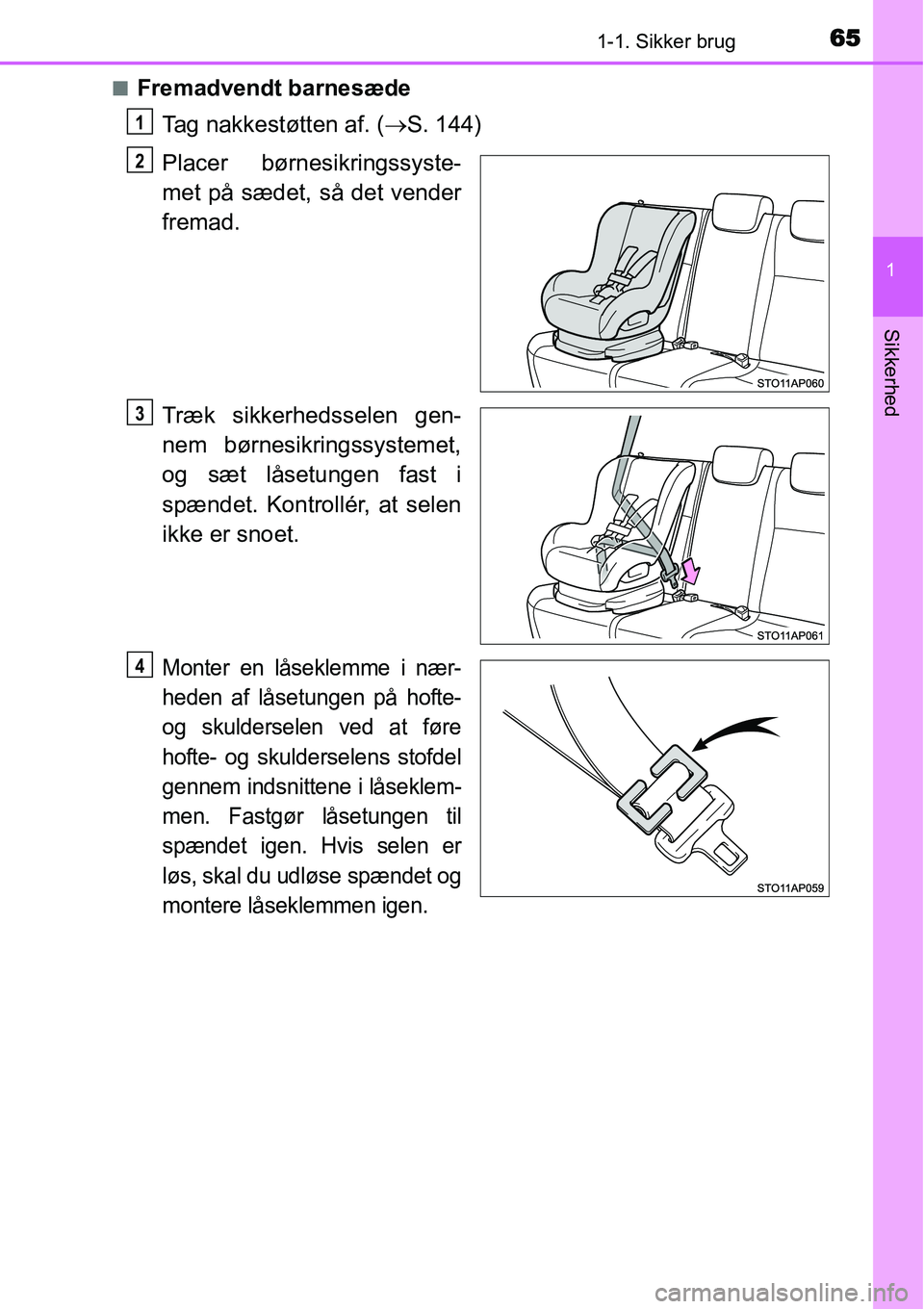 TOYOTA YARIS HATCHBACK 2014  Brugsanvisning (in Danish) 651-1. Sikker brug
1
Sikkerhed
■Fremadvendt barnesæde
Tag nakkestøtten af. (→S. 144)
Placer børnesikringssyste-
met på sædet, så det vender
fremad.
Træk sikkerhedsselen gen-
nem børnesikri
