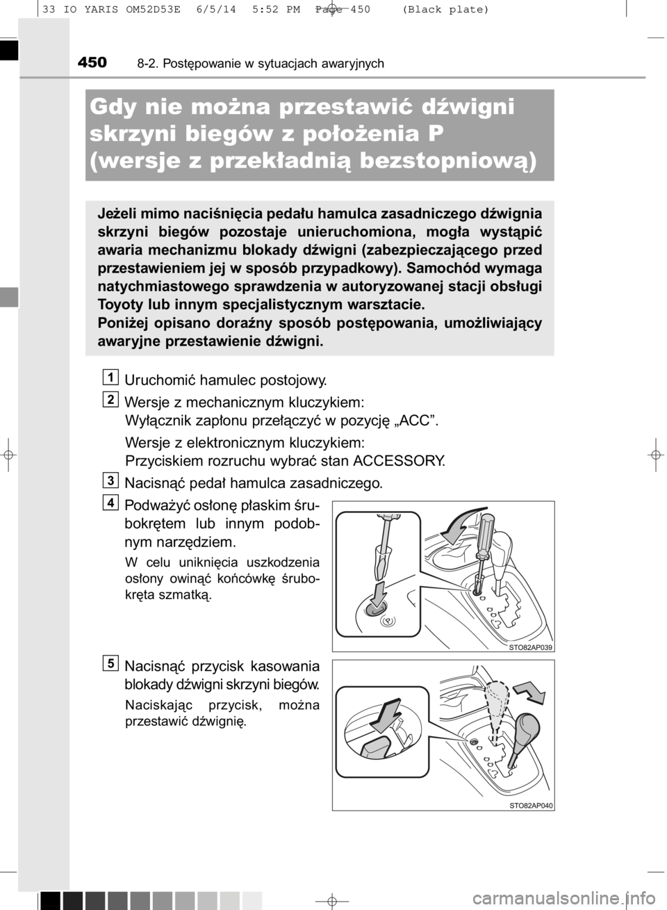 TOYOTA YARIS HATCHBACK 2014  Instrukcja obsługi (in Polish) Uruchomiç hamulec postojowy.
Wersje z mechanicznym kluczykiem:
Wy∏àcznik zap∏onu prze∏àczyç w pozycj´ „ACC”.
Wersje z elektronicznym kluczykiem:
Przyciskiem rozruchu wybraç stan ACCESS