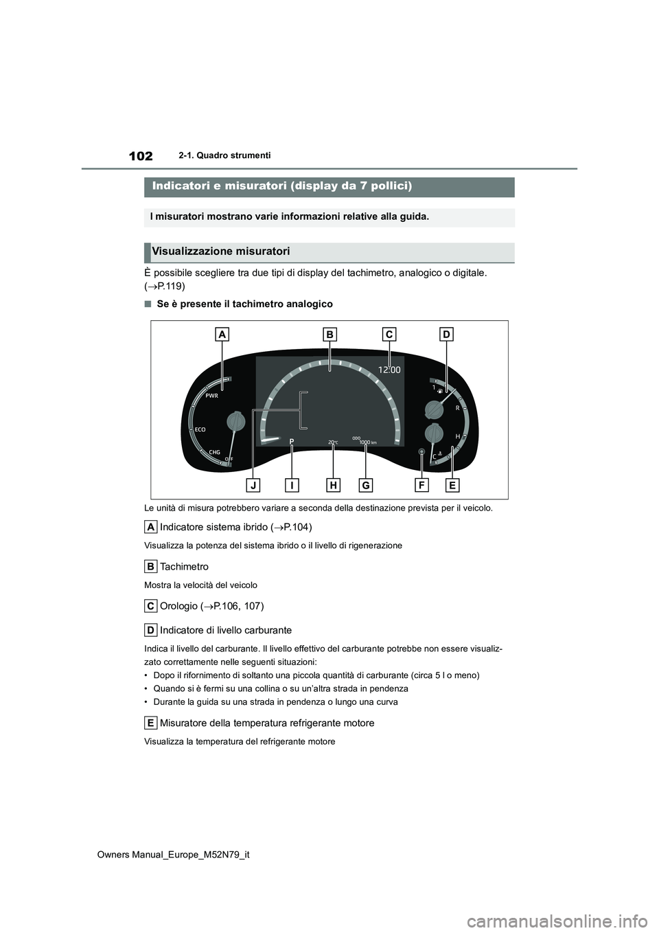 TOYOTA YARIS CROSS 2023  Manuale duso (in Italian) 102
Owners Manual_Europe_M52N79_it
2-1. Quadro strumenti
È possibile scegliere tra due tipi di display del tachimetro, analogico o digitale.  
( P.119)
■Se è presente il tachimetro analogico
Le