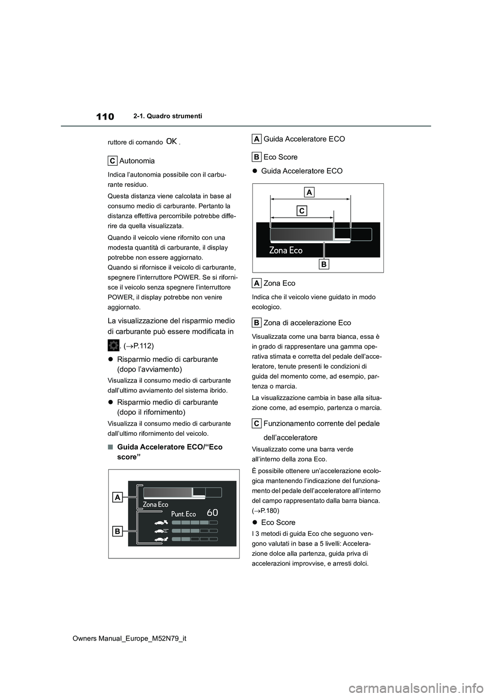 TOYOTA YARIS CROSS 2023  Manuale duso (in Italian) 110
Owners Manual_Europe_M52N79_it
2-1. Quadro strumenti 
ruttore di comando  .
Autonomia
Indica l’autonomia possibile con il carbu- 
rante residuo. 
Questa distanza viene calcolata in base al  
con