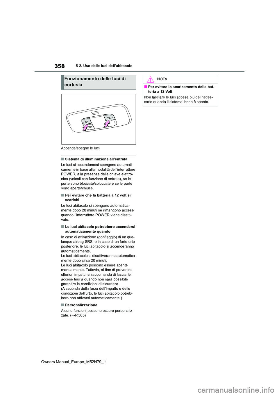 TOYOTA YARIS CROSS 2023  Manuale duso (in Italian) 358
Owners Manual_Europe_M52N79_it
5-2. Uso delle luci dell’abitacolo 
Accende/spegne le luci
■Sistema di illuminazione all’entrata 
Le luci si accendono/si spengono automati- 
camente in base a
