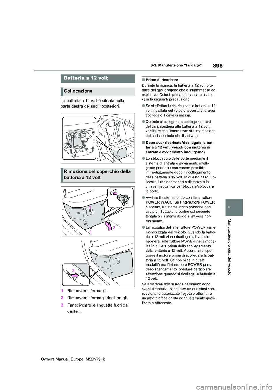 TOYOTA YARIS CROSS 2023  Manuale duso (in Italian) 395
6
Owners Manual_Europe_M52N79_it
6-3. Manutenzione “fai da te”
Manutenzione e cura del veicolo
La batteria a 12 volt è situata nella  
parte destra dei sedili posteriori. 
1 Rimuovere i ferma