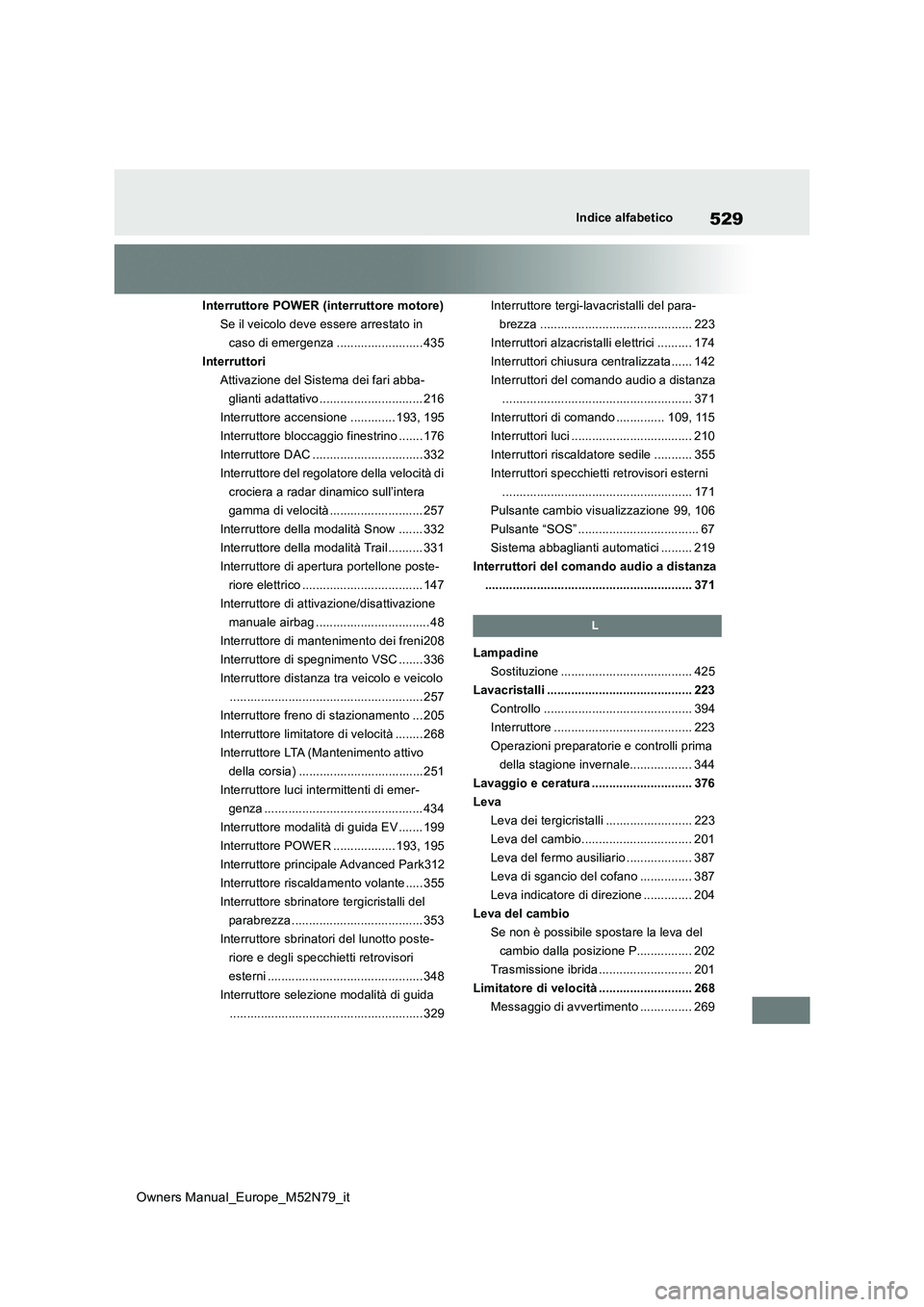 TOYOTA YARIS CROSS 2023  Manuale duso (in Italian) 529
Owners Manual_Europe_M52N79_it
Indice alfabetico
Interruttore POWER (interruttore motore) 
Se il veicolo deve essere arrestato in 
caso di emergenza ......................... 435
Interruttori
Atti