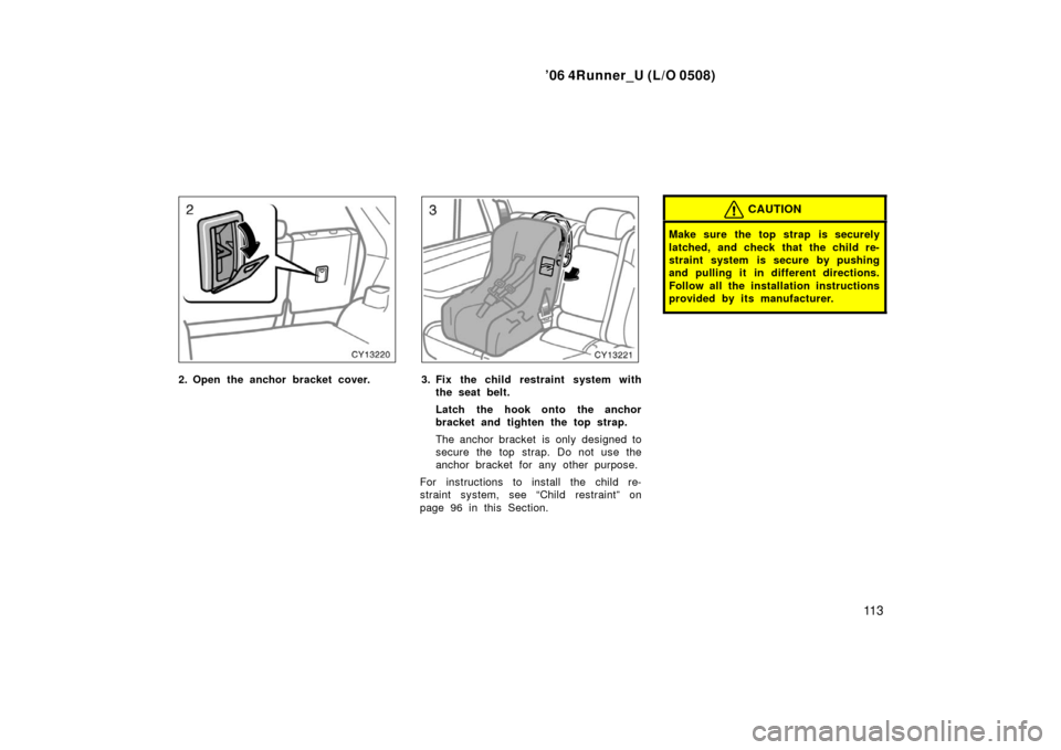 TOYOTA 4RUNNER 2006 N210 / 4.G Owners Manual ’06 4Runner_U (L/O 0508)
11 3
2. Open the anchor bracket cover.3. Fix the child restraint system with
the seat belt.
Latch the hook onto the anchor
bracket and tighten the top strap.
The anchor brac
