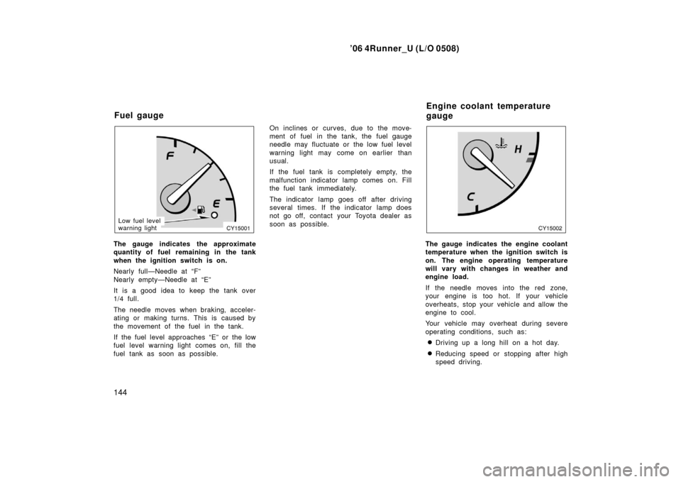 TOYOTA 4RUNNER 2006 N210 / 4.G Owners Manual ’06 4Runner_U (L/O 0508)
144
Low fuel level
warning light
The gauge indicates the approximate
quantity of fuel remaining in the tank
when the ignition switch is on.
Nearly full—Needle at “F”
N TOYOTA 4RUNNER 2006 N210 / 4.G Owners Manual ’06 4Runner_U (L/O 0508)
144
Low fuel level
warning light
The gauge indicates the approximate
quantity of fuel remaining in the tank
when the ignition switch is on.
Nearly full—Needle at “F”
N