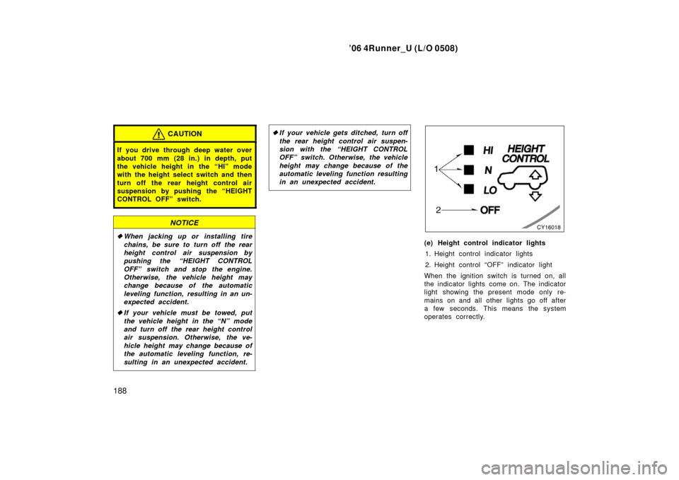TOYOTA 4RUNNER 2006 N210 / 4.G Owners Manual ’06 4Runner_U (L/O 0508)
188
CAUTION
If you drive through deep water over
about 700 mm (28 in.) in depth, put
the vehicle height in the “HI” mode
with the height select switch and then
turn off TOYOTA 4RUNNER 2006 N210 / 4.G Owners Manual ’06 4Runner_U (L/O 0508)
188
CAUTION
If you drive through deep water over
about 700 mm (28 in.) in depth, put
the vehicle height in the “HI” mode
with the height select switch and then
turn off