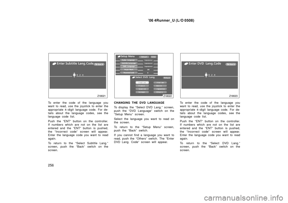 TOYOTA 4RUNNER 2006 N210 / 4.G Owners Manual ’06 4Runner_U (L/O 0508)
256
To enter the code of the language you
want to read, use the joystick to enter the
appropriate 4−digit language code. For de-
tails about the language codes, see the
la TOYOTA 4RUNNER 2006 N210 / 4.G Owners Manual ’06 4Runner_U (L/O 0508)
256
To enter the code of the language you
want to read, use the joystick to enter the
appropriate 4−digit language code. For de-
tails about the language codes, see the
la