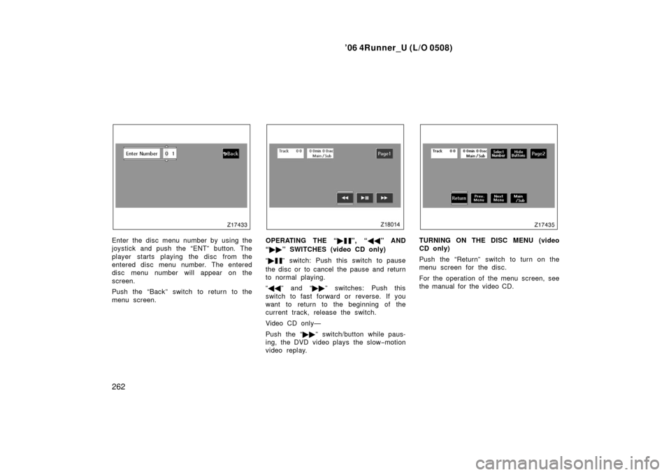 TOYOTA 4RUNNER 2006 N210 / 4.G Owners Manual ’06 4Runner_U (L/O 0508)
262
Enter the disc menu number by using the
joystick and push the “ENT” button. The
player starts playing the disc from the
entered disc menu number. The entered
disc me