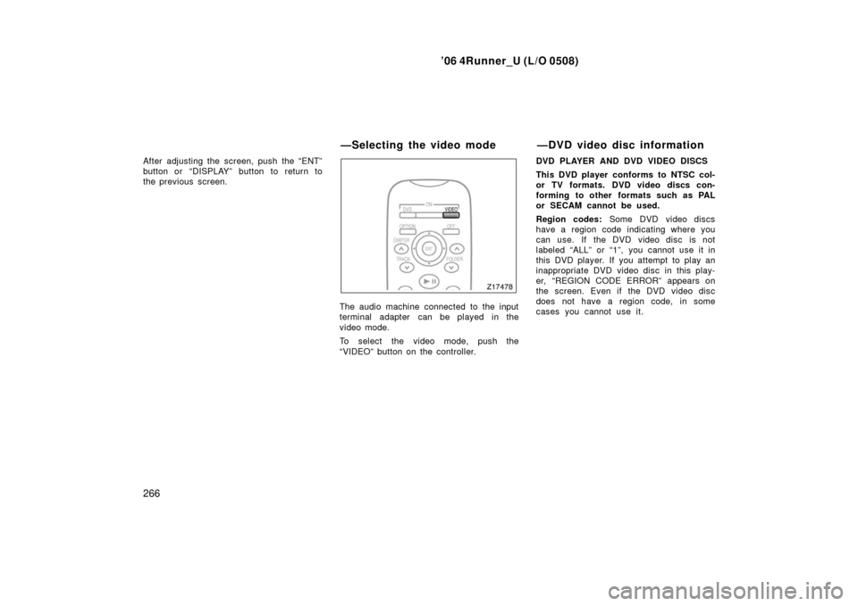 TOYOTA 4RUNNER 2006 N210 / 4.G Owners Manual ’06 4Runner_U (L/O 0508)
266
After adjusting the screen, push the “ENT”
button or “DISPLAY” button to return to
the previous screen.
The audio machine connected to the input
terminal adapter
