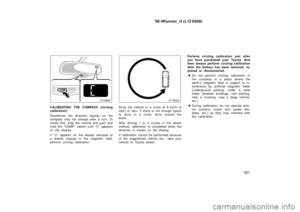 TOYOTA 4RUNNER 2006 N210 / 4.G Owners Manual ’06 4Runner_U (L/O 0508)
301
CALIBRATING THE COMPASS (circling
calibration)
Sometimes  the direction display  on the
compass may not change after a turn. To
rectify this,  stop the vehicle and push 