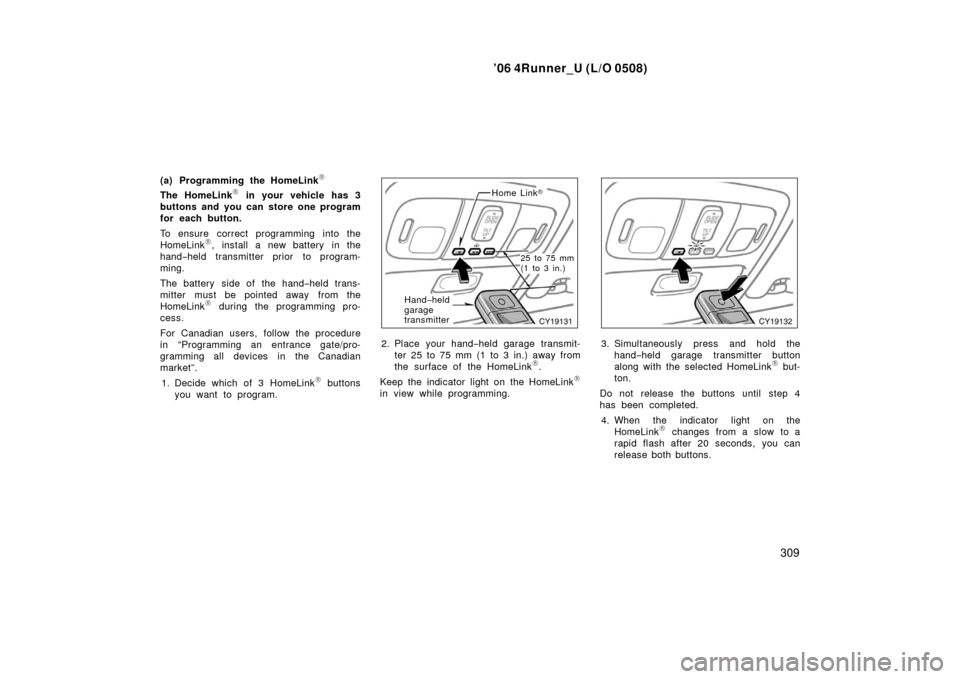 TOYOTA 4RUNNER 2006 N210 / 4.G Owners Manual ’06 4Runner_U (L/O 0508)
309
(a) Programming the HomeLink\b
The HomeLink\b in your vehicle has 3
buttons and you can store one program
for each button.
To ensure correct programming into the
HomeLin TOYOTA 4RUNNER 2006 N210 / 4.G Owners Manual ’06 4Runner_U (L/O 0508)
309
(a) Programming the HomeLink\b
The HomeLink\b in your vehicle has 3
buttons and you can store one program
for each button.
To ensure correct programming into the
HomeLin