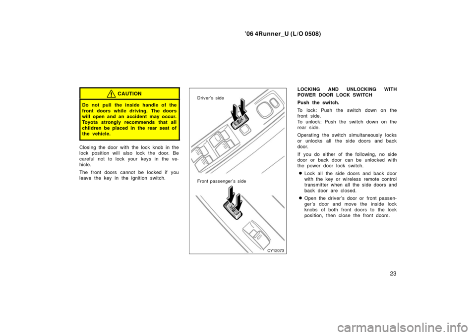 TOYOTA 4RUNNER 2006 N210 / 4.G Owners Manual ’06 4Runner_U (L/O 0508)
23
CAUTION
Do not pull the inside handle of the
front doors while driving. The doors
will open and an accident may occur.
Toyota strongly recommends that all
children be pl TOYOTA 4RUNNER 2006 N210 / 4.G Owners Manual ’06 4Runner_U (L/O 0508)
23
CAUTION
Do not pull the inside handle of the
front doors while driving. The doors
will open and an accident may occur.
Toyota strongly recommends that all
children be pl