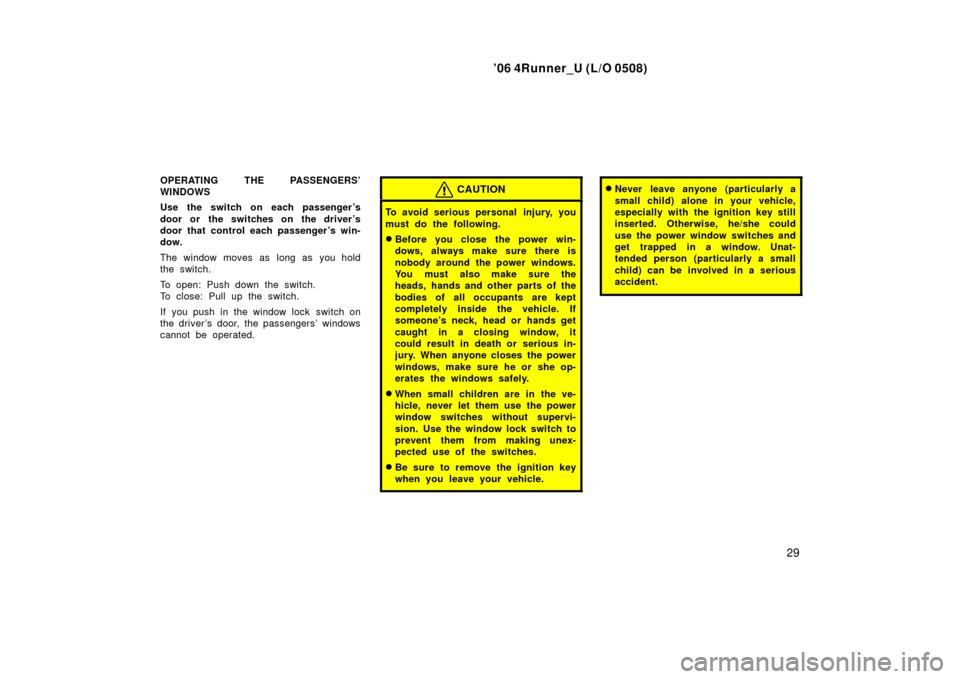 TOYOTA 4RUNNER 2006 N210 / 4.G Owners Manual ’06 4Runner_U (L/O 0508)
29
OPERATING THE PASSENGERS’
WINDOWS
Use the switch on each passenger ’s
door or the switches on the driver ’s
door that control each passenger ’s win-
dow.
The wind TOYOTA 4RUNNER 2006 N210 / 4.G Owners Manual ’06 4Runner_U (L/O 0508)
29
OPERATING THE PASSENGERS’
WINDOWS
Use the switch on each passenger ’s
door or the switches on the driver ’s
door that control each passenger ’s win-
dow.
The wind