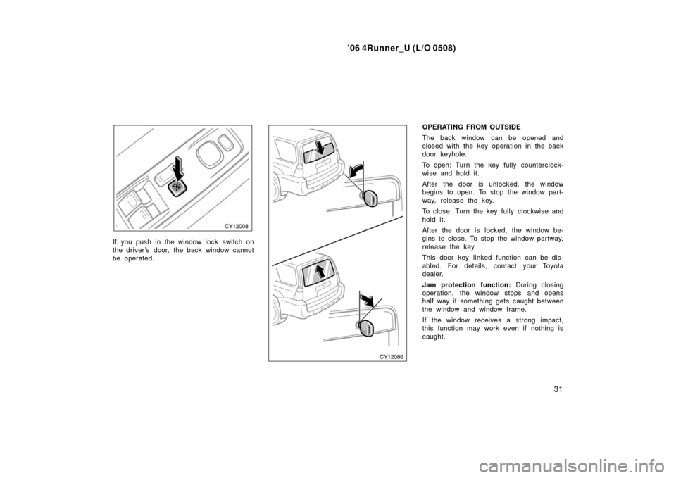 TOYOTA 4RUNNER 2006 N210 / 4.G Owners Manual ’06 4Runner_U (L/O 0508)
31
If you push in the window lock  switch on
the driver ’s door, the back window cannot
be operated.
OPERATING FROM OUTSIDE
The back window can be opened and
closed with t