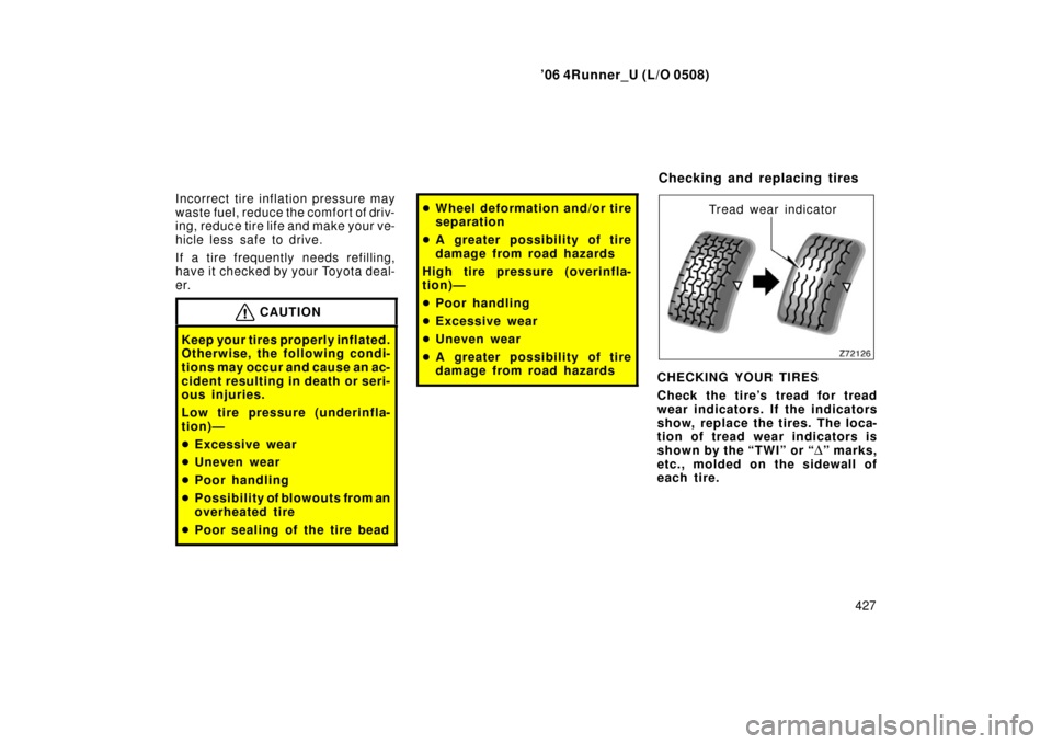 TOYOTA 4RUNNER 2006 N210 / 4.G Owners Manual ’06 4Runner_U (L/O 0508)
427
Incorrect tire infl
ation pressure may
waste fuel, reduce the comfort of driv-
ing, reduce tire life and make your ve-
hicle less safe to drive.
If a tire frequently nee TOYOTA 4RUNNER 2006 N210 / 4.G Owners Manual ’06 4Runner_U (L/O 0508)
427
Incorrect tire infl
ation pressure may
waste fuel, reduce the comfort of driv-
ing, reduce tire life and make your ve-
hicle less safe to drive.
If a tire frequently nee