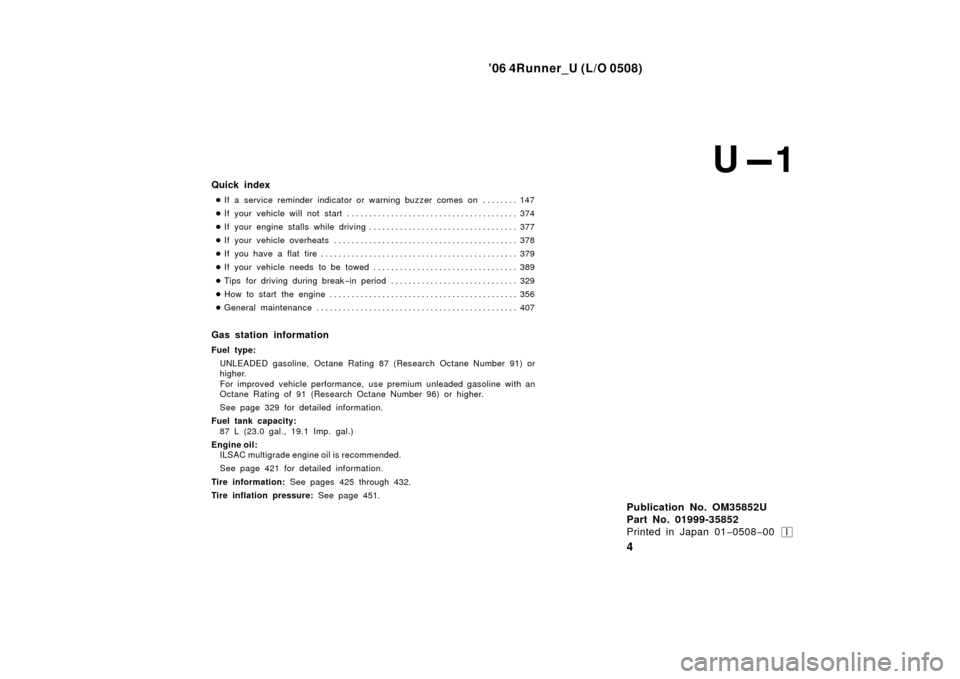 TOYOTA 4RUNNER 2006 N210 / 4.G Owners Manual ’06 4Runner_U (L/O 0508)
I
Publication No. OM35852U
Part No. 01999-35852
Printed in Japan 01−0508 −00
4
Quick index
If a service reminder indicator or warning buzzer comes on 147 . . . . . . . TOYOTA 4RUNNER 2006 N210 / 4.G Owners Manual ’06 4Runner_U (L/O 0508)
I
Publication No. OM35852U
Part No. 01999-35852
Printed in Japan 01−0508 −00
4
Quick index
If a service reminder indicator or warning buzzer comes on 147 . . . . . . .