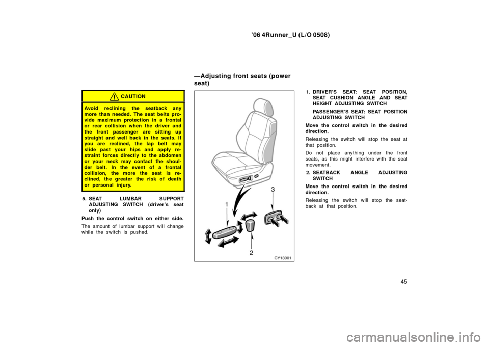 TOYOTA 4RUNNER 2006 N210 / 4.G Owners Manual ’06 4Runner_U (L/O 0508)
45
CAUTION
Avoid reclining the seatback any
more than needed. The seat belts pro-
vide maximum protection in a frontal
or rear collision when the driver and
the front passen TOYOTA 4RUNNER 2006 N210 / 4.G Owners Manual ’06 4Runner_U (L/O 0508)
45
CAUTION
Avoid reclining the seatback any
more than needed. The seat belts pro-
vide maximum protection in a frontal
or rear collision when the driver and
the front passen