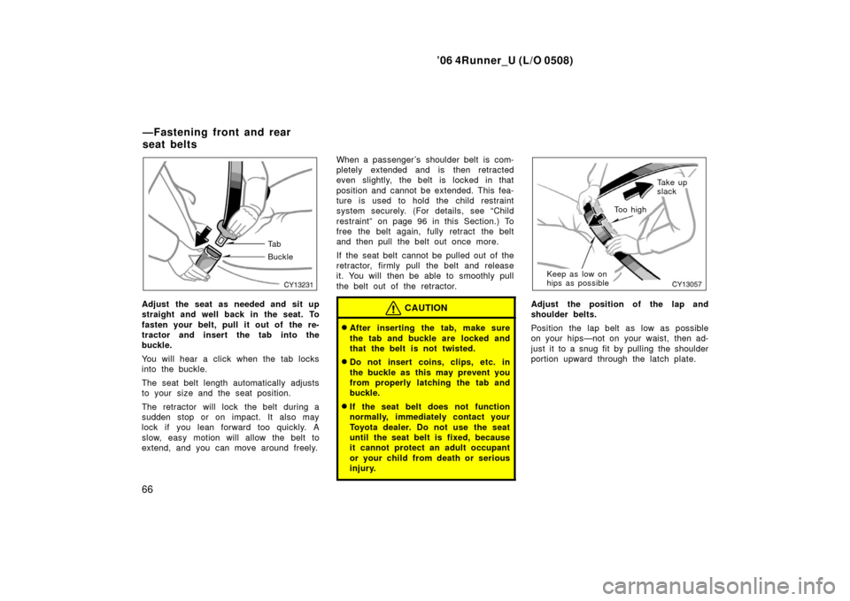 TOYOTA 4RUNNER 2006 N210 / 4.G Owners Manual ’06 4Runner_U (L/O 0508)
66
Ta b
Buckle
Adjust the seat as needed and sit up
straight and well back in the seat. To
fasten your belt, pull it out of the re-
tractor and insert the tab into the
buck TOYOTA 4RUNNER 2006 N210 / 4.G Owners Manual ’06 4Runner_U (L/O 0508)
66
Ta b
Buckle
Adjust the seat as needed and sit up
straight and well back in the seat. To
fasten your belt, pull it out of the re-
tractor and insert the tab into the
buck
