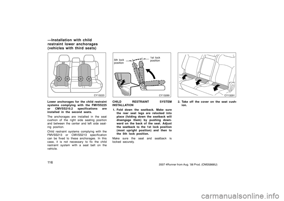 TOYOTA 4RUNNER 2007 N210 / 4.G Owners Manual 11 62007 4Runner from Aug. ’06 Prod. (OM35866U)
CY13223
Lower anchorages for the child restraint
systems complying with the FMVSS225
or CMVSS210.2 specifications are
installed in the second seats.
T TOYOTA 4RUNNER 2007 N210 / 4.G Owners Manual 11 62007 4Runner from Aug. ’06 Prod. (OM35866U)
CY13223
Lower anchorages for the child restraint
systems complying with the FMVSS225
or CMVSS210.2 specifications are
installed in the second seats.
T