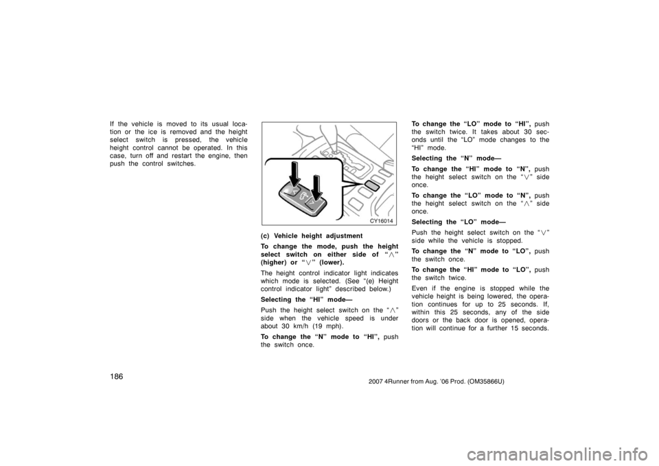 TOYOTA 4RUNNER 2007 N210 / 4.G Owners Manual 1862007 4Runner from Aug. ’06 Prod. (OM35866U)
If the vehicle is moved to its usual loca-
tion or the ice is removed and the height
select switch is pressed, the vehicle
height control cannot be ope