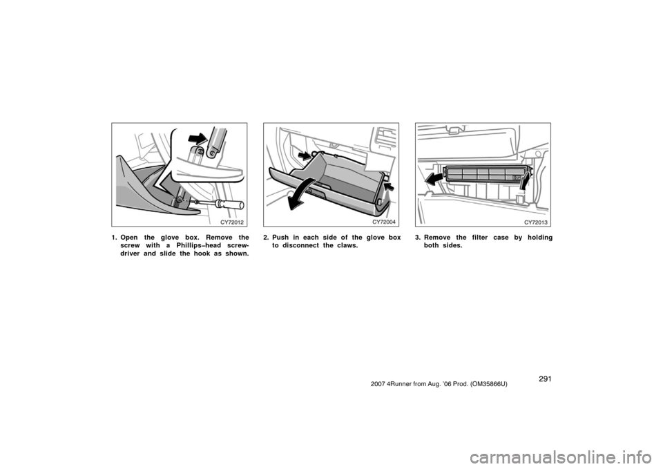 TOYOTA 4RUNNER 2007 N210 / 4.G Owners Manual 2912007 4Runner from Aug. ’06 Prod. (OM35866U)
CY72012
1. Open the glove box. Remove thescrew with a Phillips�head screw-
driver and slide the hook as shown.
CY72004
2. Push in each side of the glov