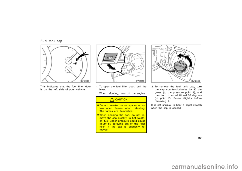 TOYOTA 4RUNNER 2008 N210 / 4.G Owners Manual 37
CY12081
This indicates that the fuel filler door
is on the left side of your vehicle.
CY12055
1. To open the fuel filler door, pull thelever.
When refueling, turn off the engine.
CAUTION
Do not sm