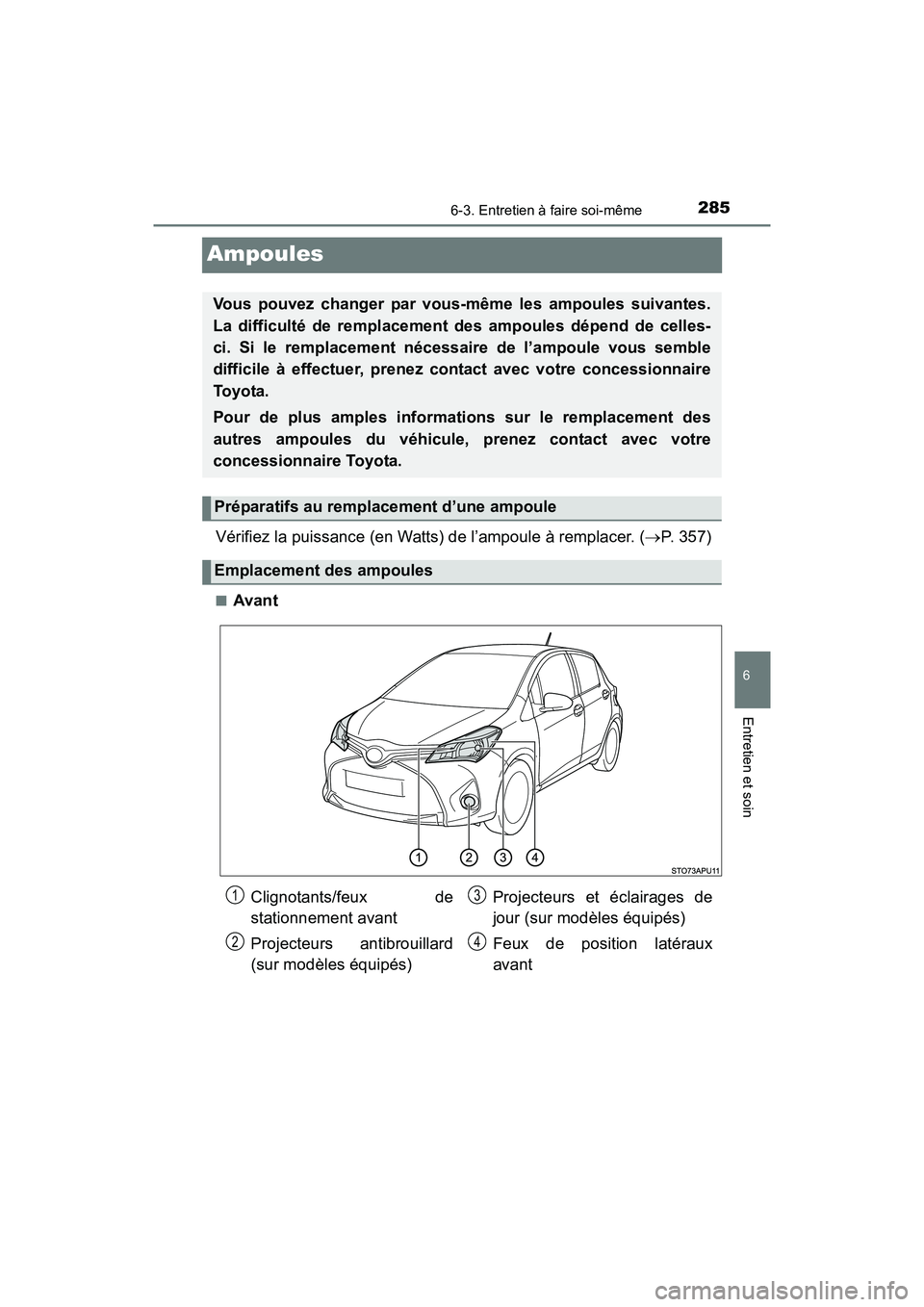 TOYOTA YARIS HATCHBACK 2017  Manuel du propriétaire (in French) 2856-3. Entretien à faire soi-même
6
Entretien et soin
YARIS_HB_OM_USA_OM52G64D
Ampoules
Vérifiez la puissance (en Watts) de l’ampoule à remplacer. (P. 357)
■Avant
Vous pouvez changer par v