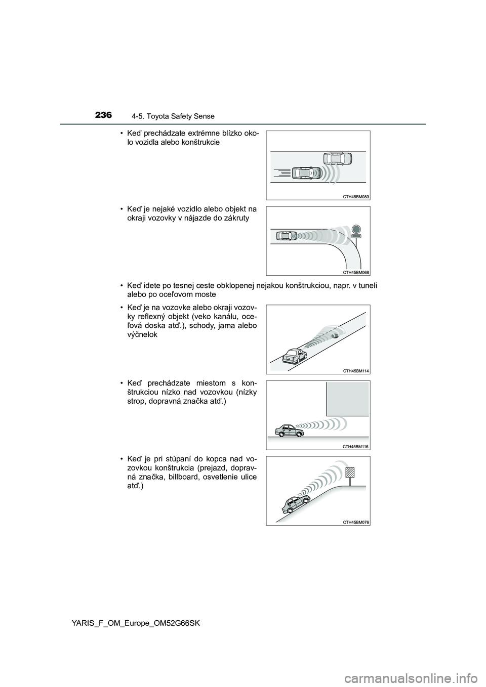 TOYOTA YARIS HATCHBACK 2016  Návod na použitie (in Slovakian) 2364-5. Toyota Safety Sense
YARIS_F_OM_Europe_OM52G66SK•Keď idete po tesnej ceste obklopenej nejakou konštrukciou, napr. v tuneli
alebo po oceľovom moste •Keď prechádzate extrémne blízko ok