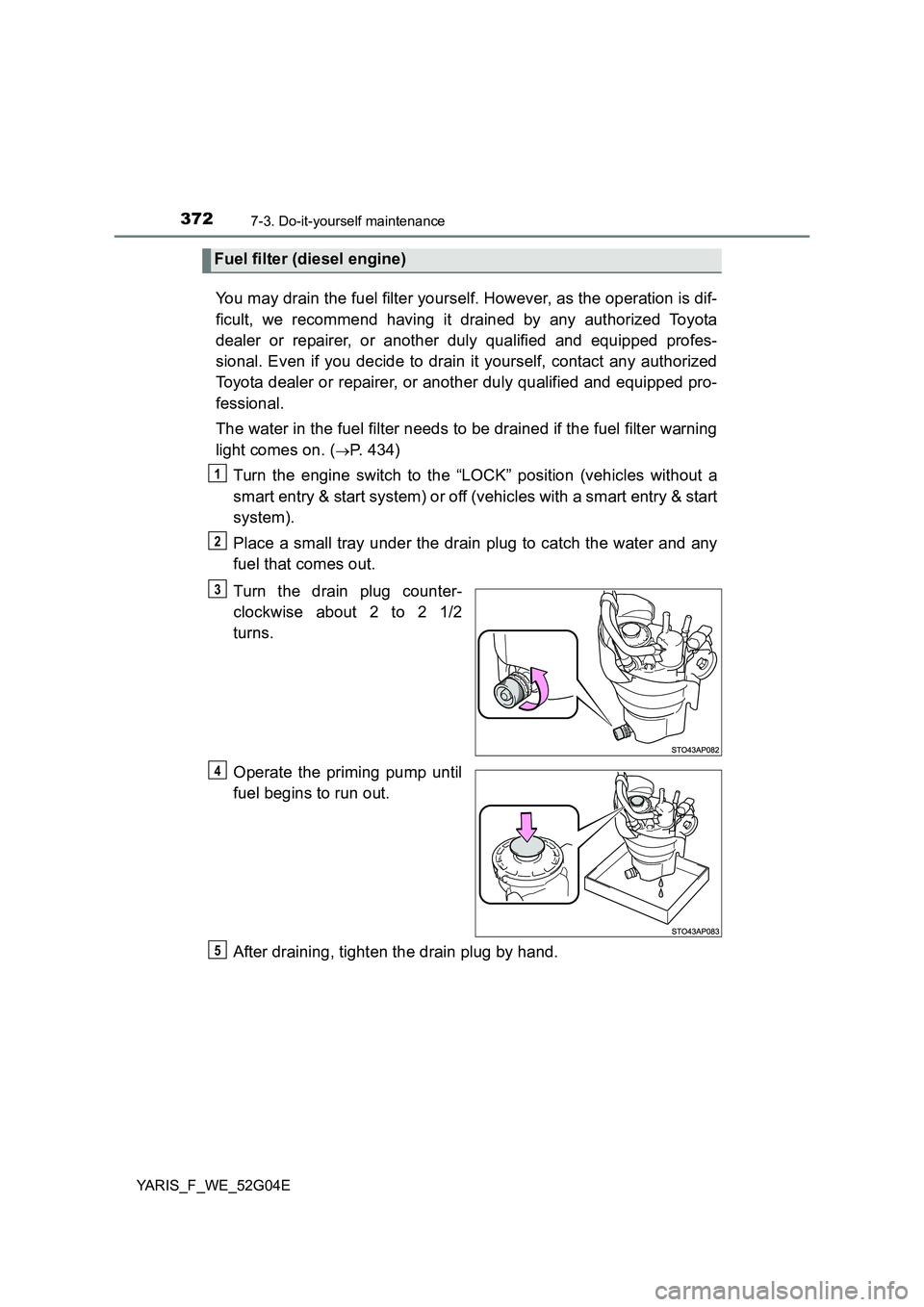 TOYOTA YARIS HATCHBACK 2015  Owners Manual 3727-3. Do-it-yourself maintenance
YARIS_F_WE_52G04E
You may drain the fuel filter yourself. However, as the operation is dif- 
ficult, we recommend having it drained by any authorized Toyota 
dealer 