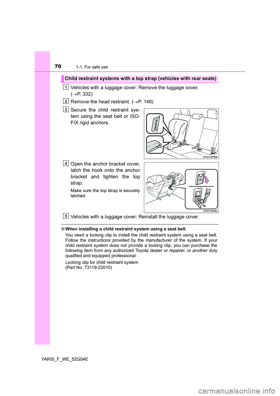 TOYOTA YARIS HATCHBACK 2015  Owners Manual 701-1. For safe use
YARIS_F_WE_52G04E
Vehicles with a luggage cover: Remove the luggage cover.  
( P. 332) 
Remove the head restraint. ( P. 146) 
Secure the child restraint sys- 
tem using the s