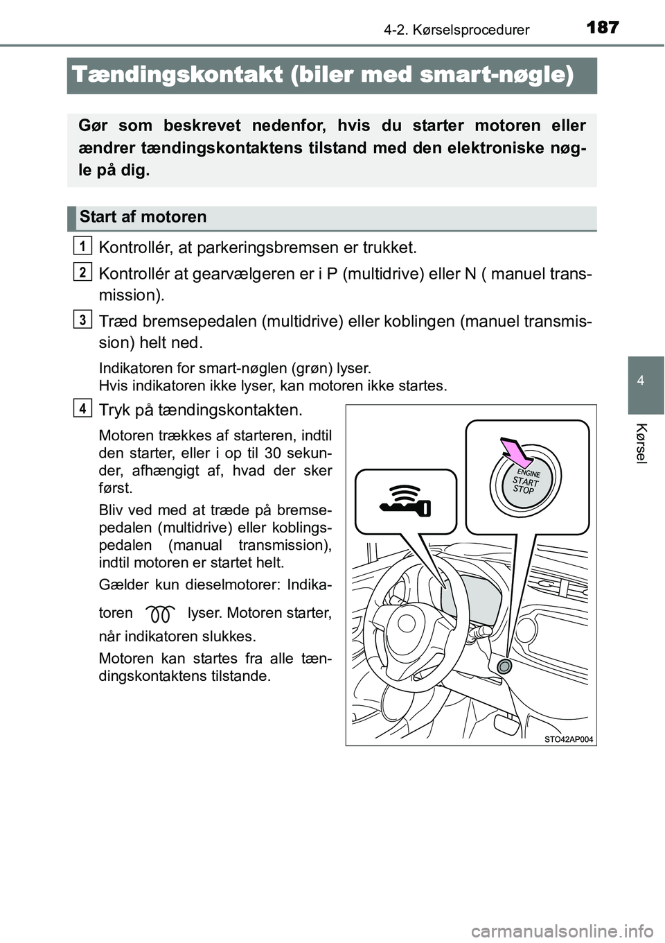 TOYOTA YARIS HATCHBACK 2015  Brugsanvisning (in Danish) 187
4
4-2. Kørselsprocedurer
Kørsel
Tændingskontakt (biler med smart-nøgle)
Kontrollér, at parkeringsbremsen er trukket.
Kontrollér at gearvælgeren er i P (multidrive) eller N ( manuel trans-
m