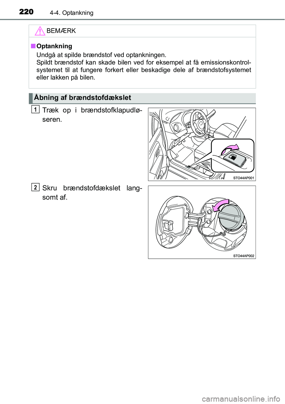 TOYOTA YARIS HATCHBACK 2015  Brugsanvisning (in Danish) 2204-4. Optankning
Træk op i brændstofklapudlø-
seren.
Skru brændstofdækslet lang-
somt af.
BEMÆRK
■Optankning
Undgå at spilde brændstof ved optankningen. 
Spildt brændstof kan skade bilen 