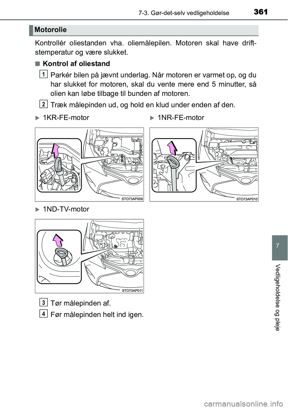 TOYOTA YARIS HATCHBACK 2015  Brugsanvisning (in Danish) 3617-3. Gør-det-selv vedligeholdelse
7
Vedligeholdelse og pleje
Kontrollér oliestanden vha. oliemålepilen. Motoren skal have drift-
stemperatur og være slukket.
■Kontrol af oliestand
Parkér bil