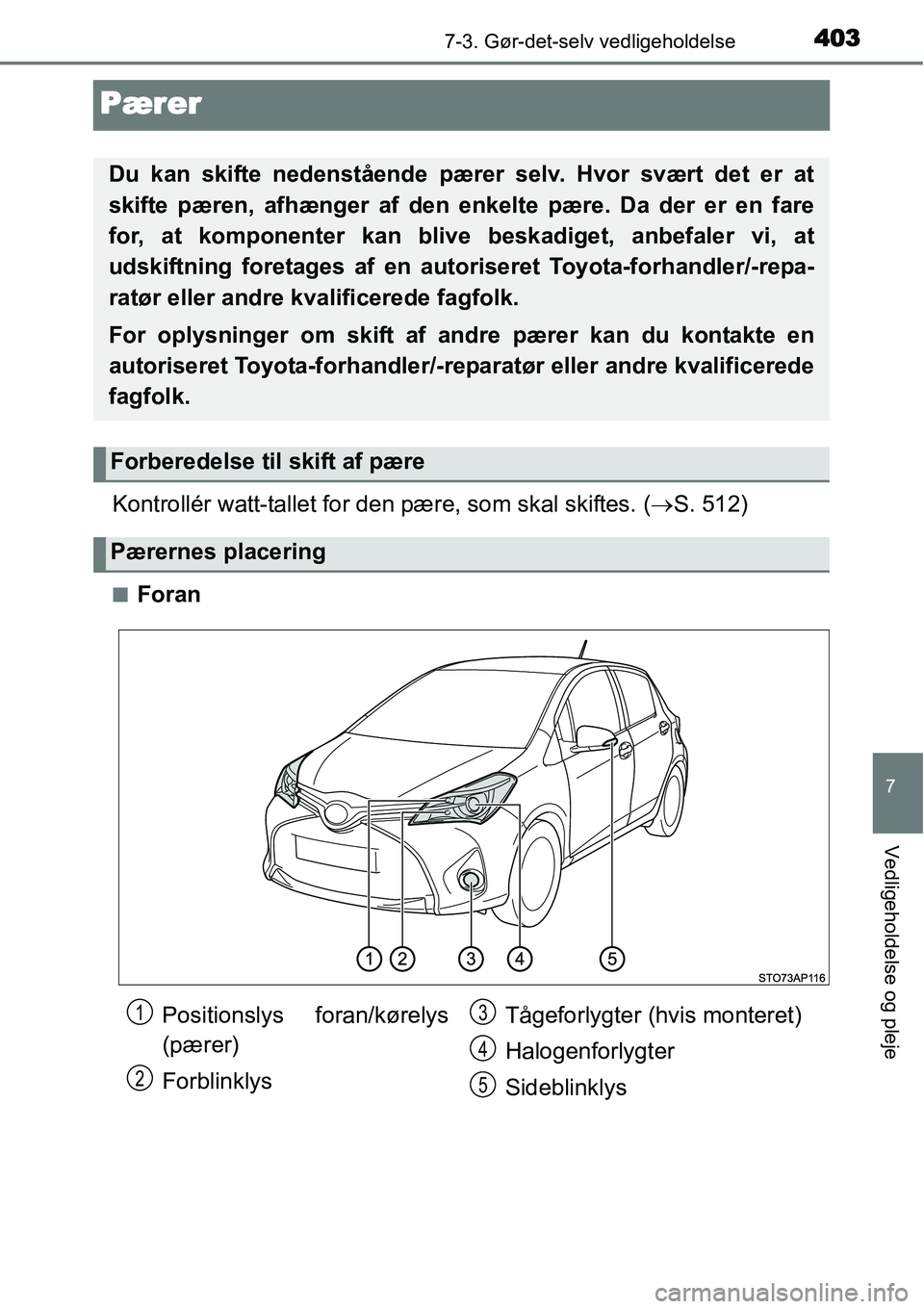TOYOTA YARIS HATCHBACK 2015  Brugsanvisning (in Danish) 4037-3. Gør-det-selv vedligeholdelse
7
Vedligeholdelse og pleje
Pærer
Kontrollér watt-tallet for den pære, som skal skiftes. (→S. 512)
■Foran
Du kan skifte nedenstående pærer selv. Hvor svæ