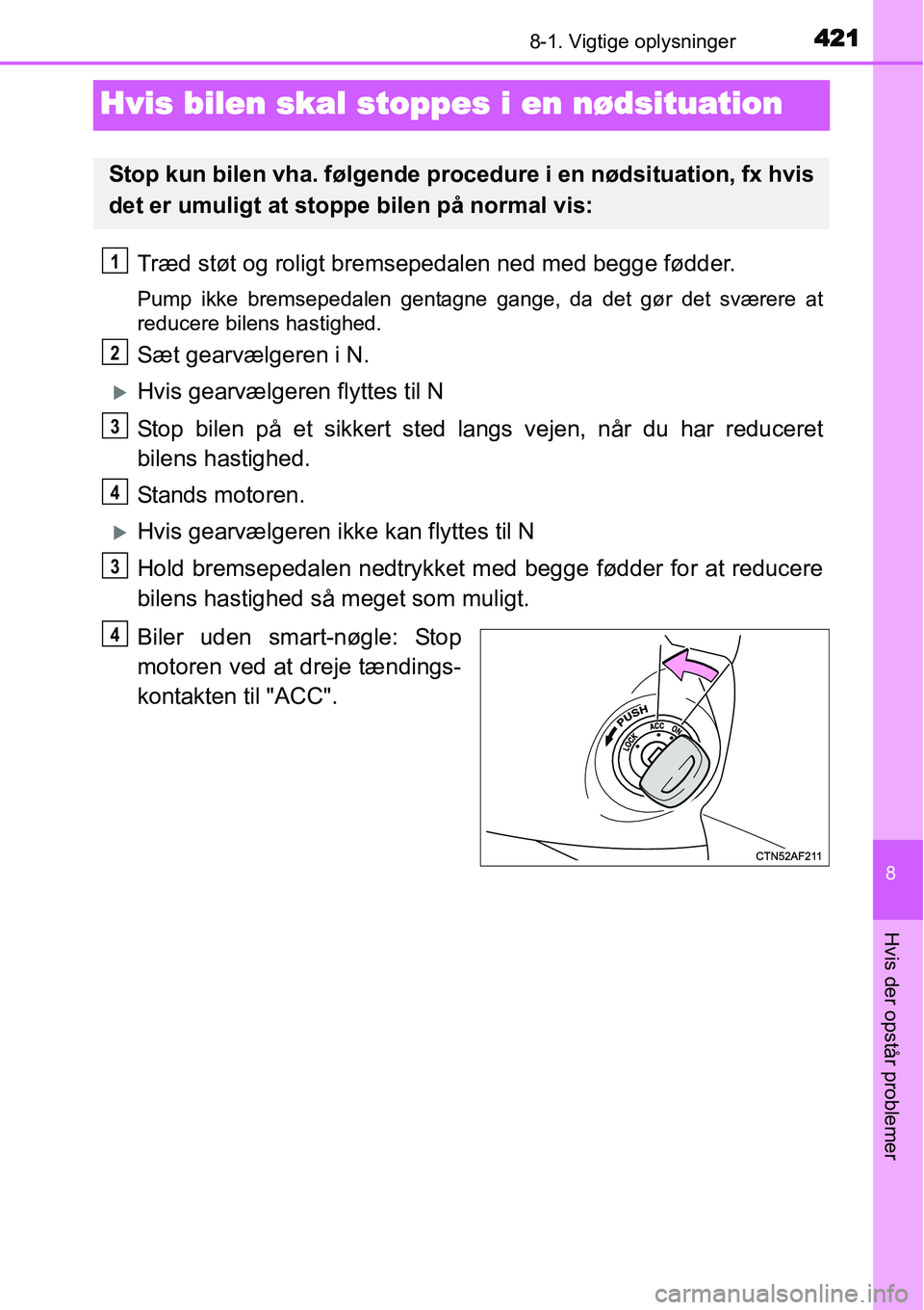 TOYOTA YARIS HATCHBACK 2015  Brugsanvisning (in Danish) 4218-1. Vigtige oplysninger
8
Hvis der opstår problemer
Hvis bilen skal stoppes i en nødsituation
Træd støt og roligt bremsepedalen ned med begge fødder.
Pump ikke bremsepedalen gentagne gange, d