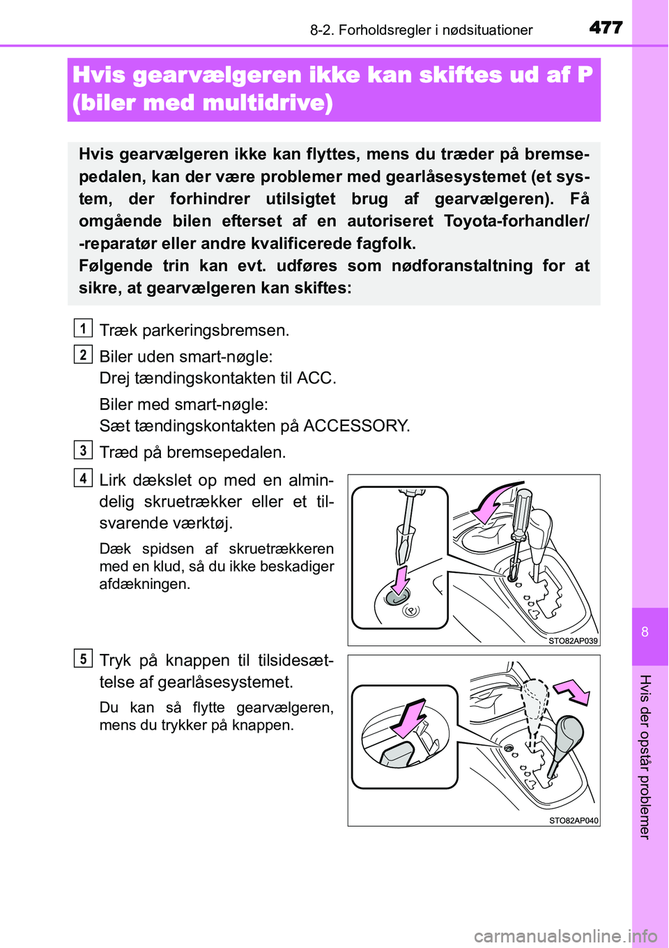TOYOTA YARIS HATCHBACK 2015  Brugsanvisning (in Danish) 4778-2. Forholdsregler i nødsituationer
8
Hvis der opstår problemer
Hvis gear vælgeren ikke kan skiftes ud af P 
(biler med multidrive)
Træk parkeringsbremsen.
Biler uden smart-nøgle: 
Drej tænd