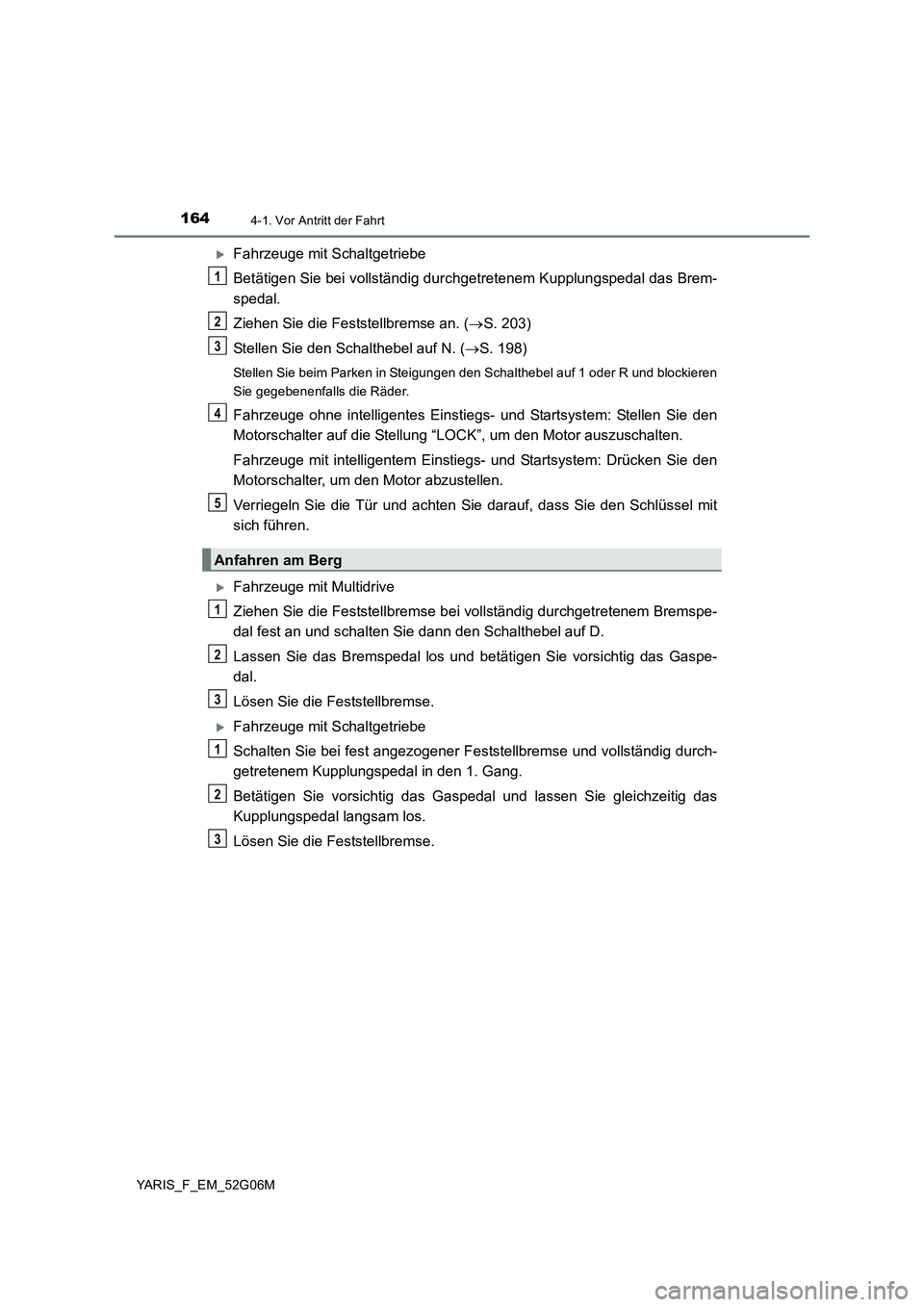 TOYOTA YARIS HATCHBACK 2015 Betriebsanleitungen (in German) 1644-1. Vor Antritt der Fahrt
YARIS_F_EM_52G06M
Fahrzeuge mit Schaltgetriebe
Betätigen Sie bei vollständig durc hgetretenem Kupplungspedal das Brem-
spedal.
Ziehen Sie die Feststellbremse an. TOYOTA YARIS HATCHBACK 2015 Betriebsanleitungen (in German) 1644-1. Vor Antritt der Fahrt
YARIS_F_EM_52G06M
Fahrzeuge mit Schaltgetriebe
Betätigen Sie bei vollständig durc hgetretenem Kupplungspedal das Brem-
spedal.
Ziehen Sie die Feststellbremse an.