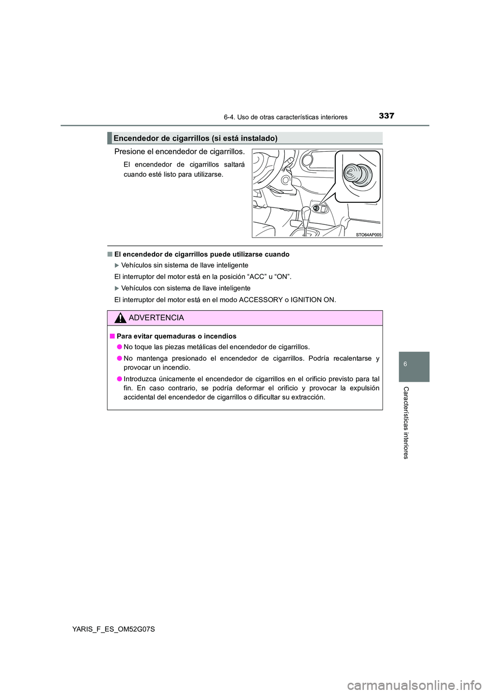 TOYOTA YARIS HATCHBACK 2015  Manual del propietario (in Spanish) 3376-4. Uso de otras características interiores
6
Características interiores
YARIS_F_ES_OM52G07S
Presione el encendedor de cigarrillos.
El encendedor de cigarrillos saltará 
cuando esté listo para
