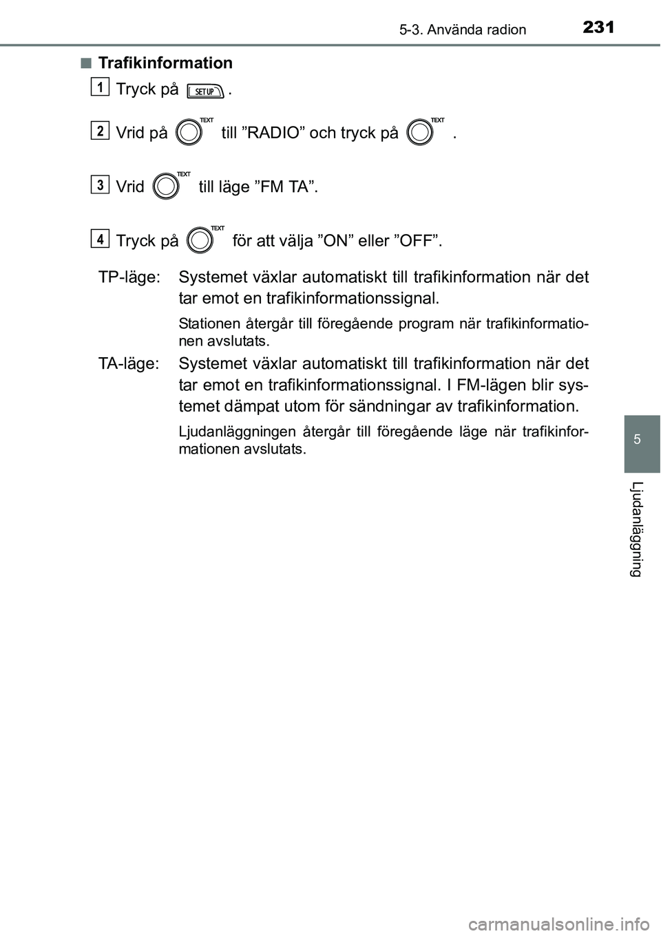TOYOTA YARIS HATCHBACK 2014  Bruksanvisningar (in Swedish) 2315-3. Använda radion
5
Ljudanläggning
■Trafikinformation
Tryck på  .
Vrid på   till ”RADIO” och tryck på   .
Vrid   till läge ”FM TA”.
Tryck på   för att välja ”ON” eller ”O