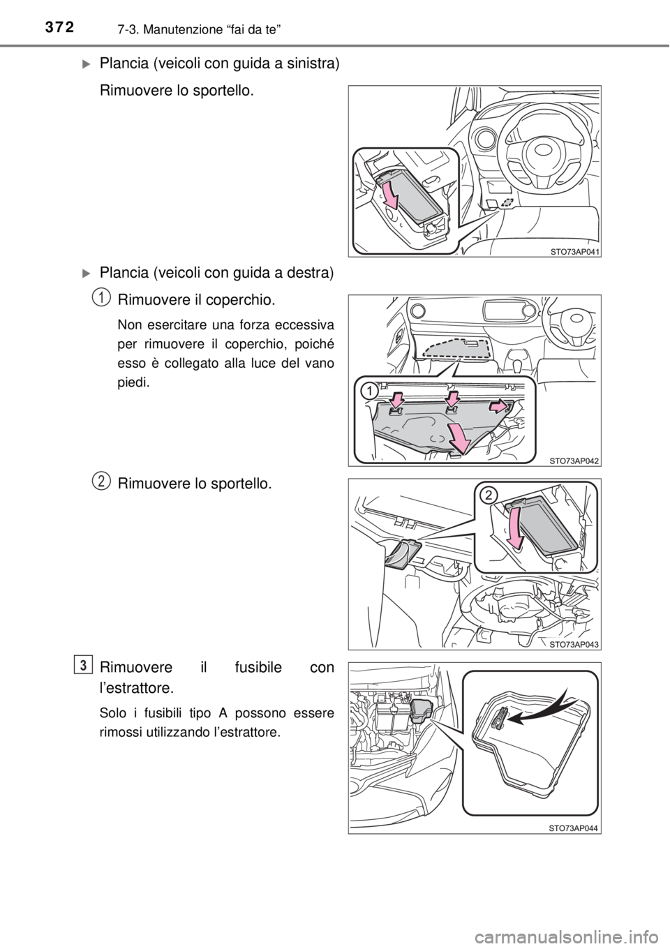 TOYOTA YARIS HATCHBACK 2014  Manuale duso (in Italian) 3727-3. Manutenzione “fai da te”
Plancia (veicoli con guida a sinistra)
Rimuovere lo sportello.
Plancia (veicoli con guida a destra)
Rimuovere il coperchio.
Non esercitare una forza eccessiv