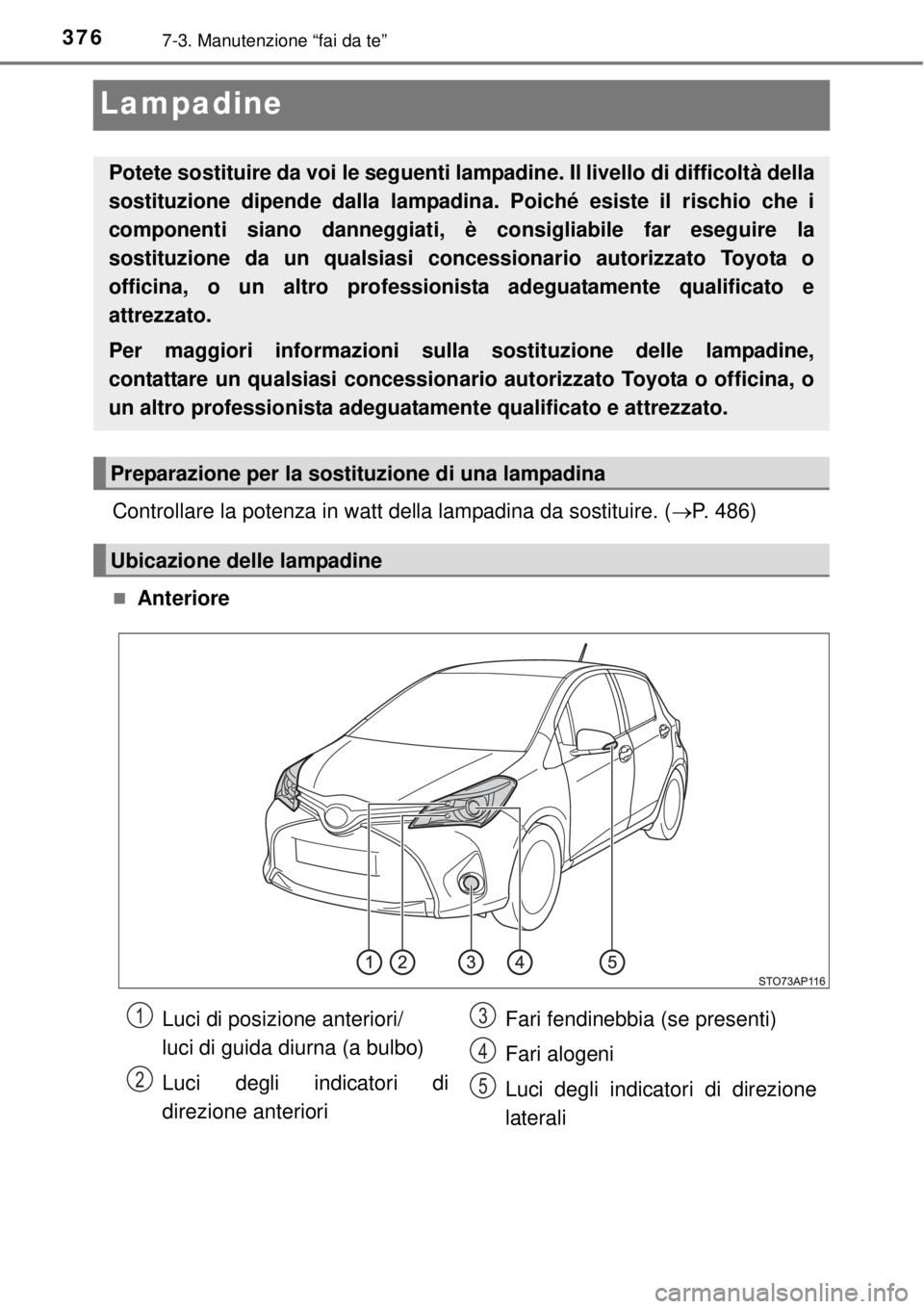 TOYOTA YARIS HATCHBACK 2014  Manuale duso (in Italian) 3767-3. Manutenzione “fai da te”
Lampadine
Controllare la potenza in watt della lampadina da sostituire. (P. 486)
Anteriore
Potete sostituire da voi le seguenti lampadine. Il livello di diff