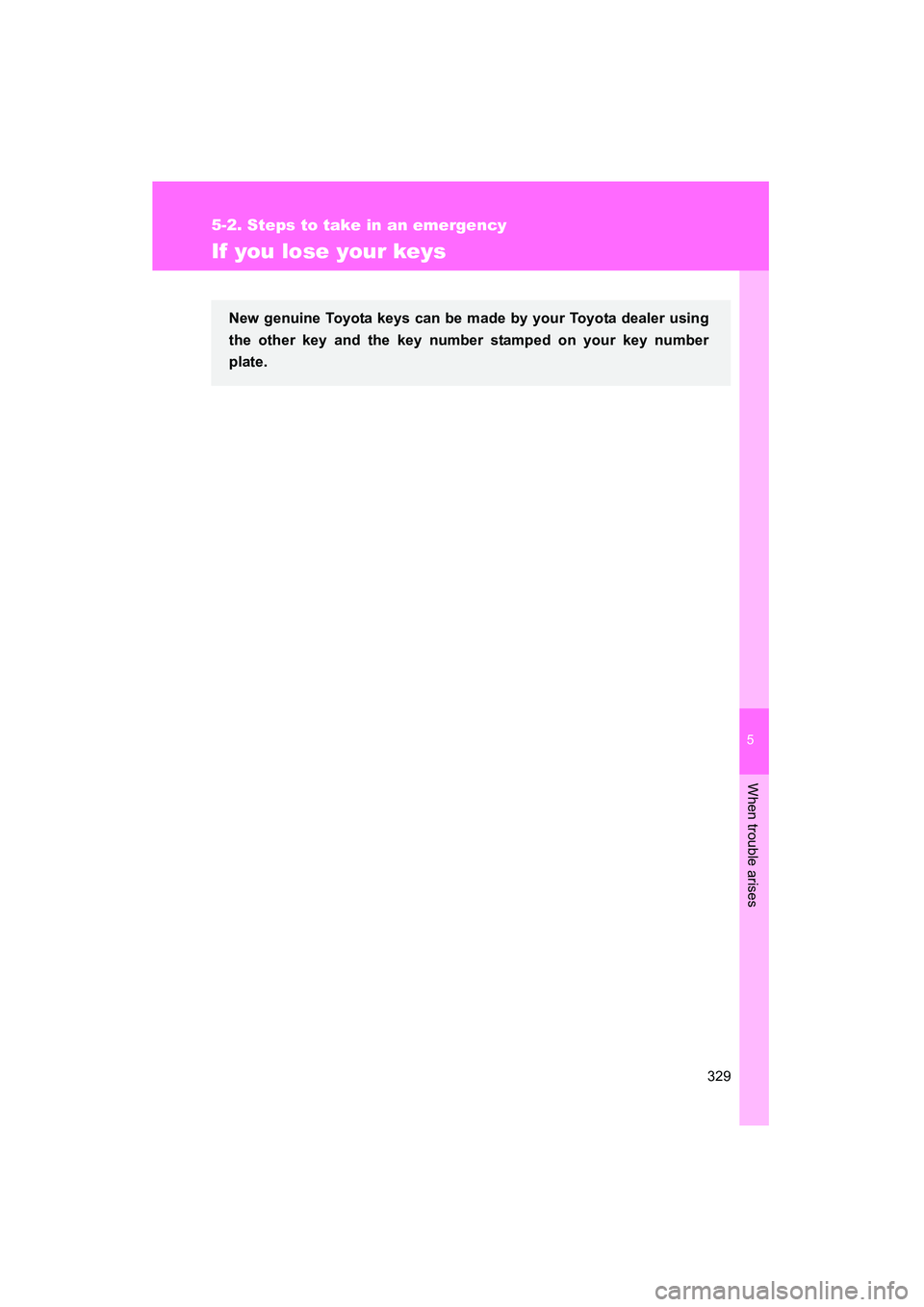 TOYOTA YARIS HATCHBACK 2013  Owners Manual 5
When trouble arises
329
5-2. Steps to take in an emergency
YARIS_HB_U_52D44U
If you lose your keys
New genuine Toyota keys can be made by your Toyota dealer using
the other key and the key number st